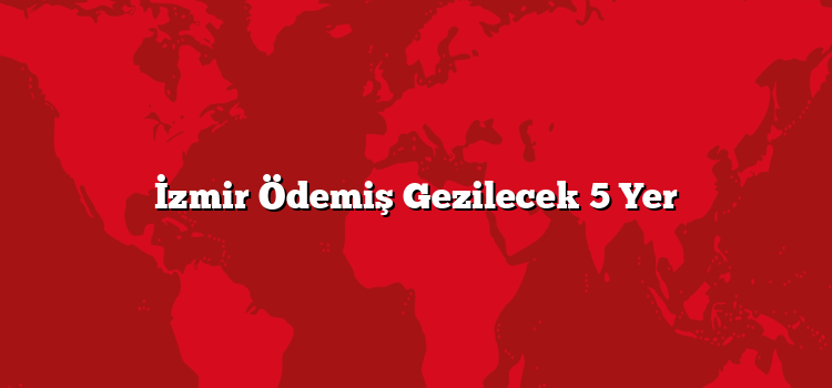 İzmir Ödemiş Gezilecek 5 Yer