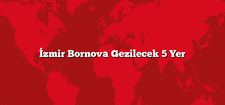 İzmir Bornova Gezilecek 5 Yer
