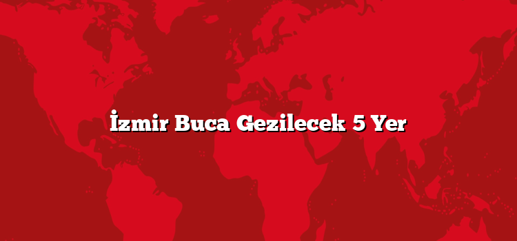İzmir Buca Gezilecek 5 Yer
