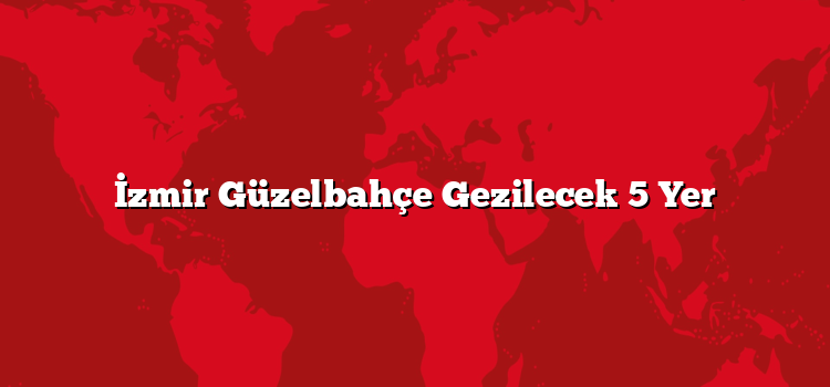 İzmir Güzelbahçe Gezilecek 5 Yer