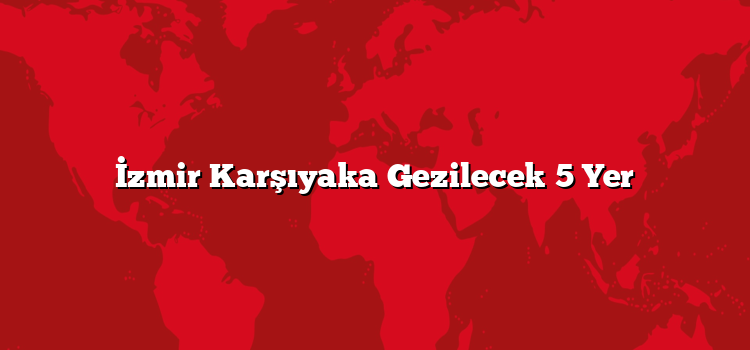 İzmir Karşıyaka Gezilecek 5 Yer