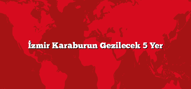 İzmir Karaburun Gezilecek 5 Yer