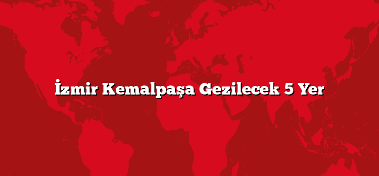 İzmir Kemalpaşa Gezilecek 5 Yer