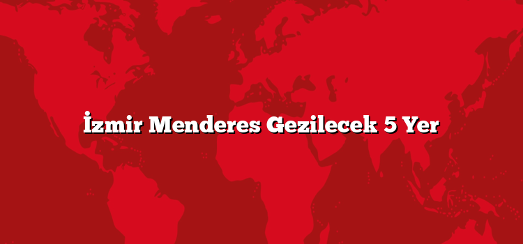 İzmir Menderes Gezilecek 5 Yer