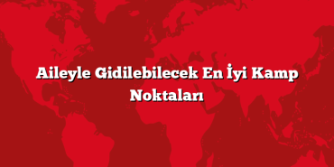 Aileyle Gidilebilecek En İyi Kamp Noktaları