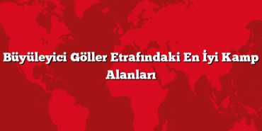 Büyüleyici Göller Etrafındaki En İyi Kamp Alanları