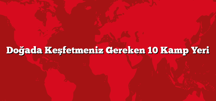 Doğada Keşfetmeniz Gereken 10 Kamp Yeri