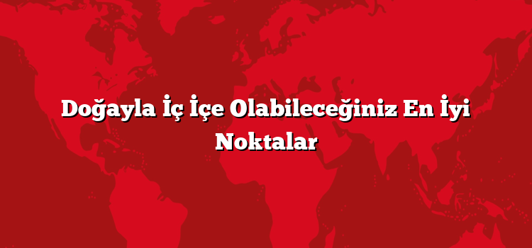 Doğayla İç İçe Olabileceğiniz En İyi Noktalar