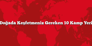 Doğada Keşfetmeniz Gereken 10 Kamp Yeri