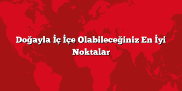 Doğayla İç İçe Olabileceğiniz En İyi Noktalar