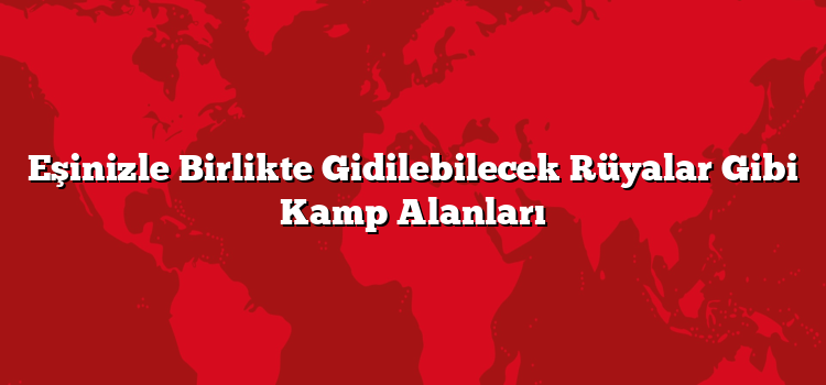 Eşinizle Birlikte Gidilebilecek Rüyalar Gibi Kamp Alanları