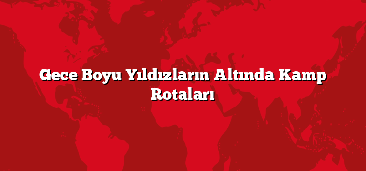 Gece Boyu Yıldızların Altında Kamp Rotaları