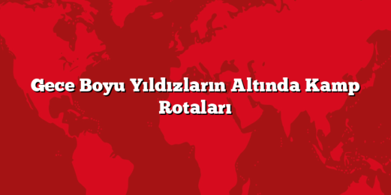 Gece Boyu Yıldızların Altında Kamp Rotaları