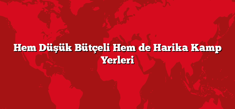 Hem Düşük Bütçeli Hem de Harika Kamp Yerleri