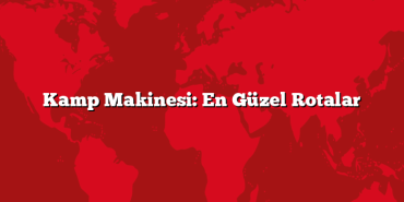 Kamp Makinesi: En Güzel Rotalar