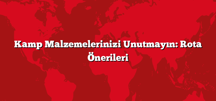 Kamp Malzemelerinizi Unutmayın: Rota Önerileri