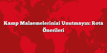 Kamp Malzemelerinizi Unutmayın: Rota Önerileri