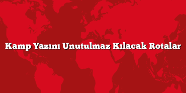 Kamp Yazını Unutulmaz Kılacak Rotalar