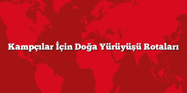 Kampçılar İçin Doğa Yürüyüşü Rotaları