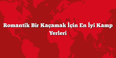 Romantik Bir Kaçamak İçin En İyi Kamp Yerleri