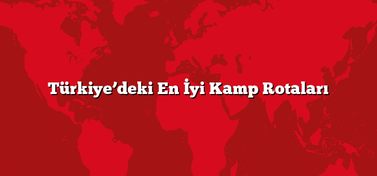 Türkiye’deki En İyi Kamp Rotaları