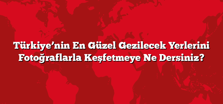 Türkiye’nin En Güzel Gezilecek Yerlerini Fotoğraflarla Keşfetmeye Ne Dersiniz?