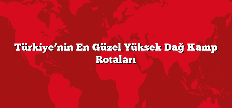Türkiye’nin En Güzel Yüksek Dağ Kamp Rotaları