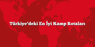 Türkiye’deki En İyi Kamp Rotaları