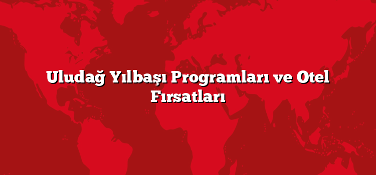 Uludağ Yılbaşı Programları ve Otel Fırsatları