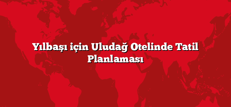 Yılbaşı için Uludağ Otelinde Tatil Planlaması