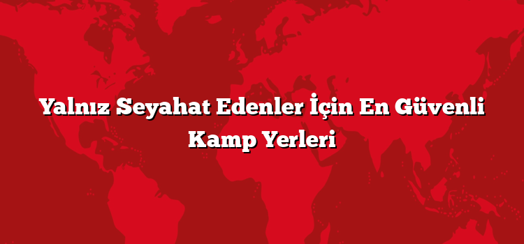 Yalnız Seyahat Edenler İçin En Güvenli Kamp Yerleri