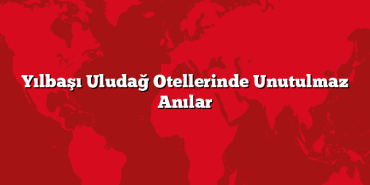 Yılbaşı Uludağ Otellerinde Unutulmaz Anılar