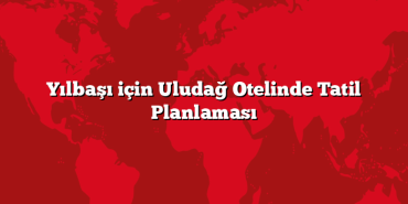 Yılbaşı için Uludağ Otelinde Tatil Planlaması