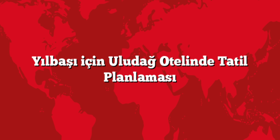 Yılbaşı için Uludağ Otelinde Tatil Planlaması