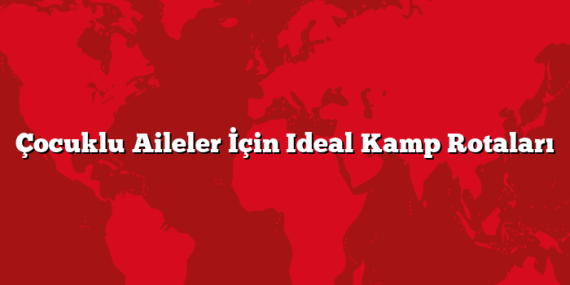 Çocuklu Aileler İçin Ideal Kamp Rotaları