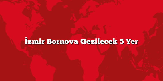 İzmir Bornova Gezilecek 5 Yer