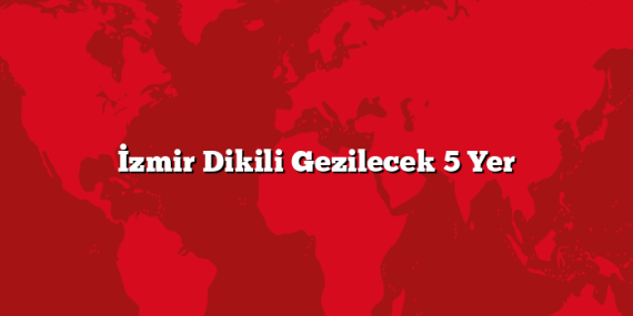 İzmir Dikili Gezilecek 5 Yer