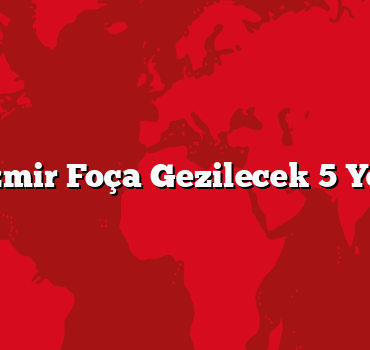 İzmir Foça Gezilecek 5 Yer