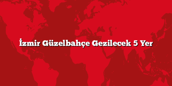 İzmir Güzelbahçe Gezilecek 5 Yer