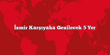 İzmir Karşıyaka Gezilecek 5 Yer