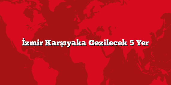 İzmir Karşıyaka Gezilecek 5 Yer