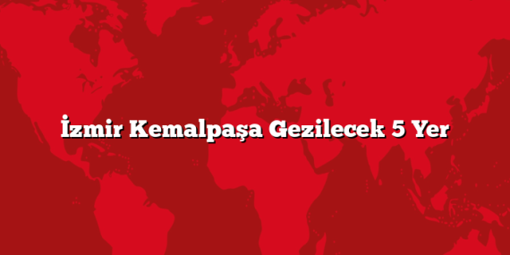İzmir Kemalpaşa Gezilecek 5 Yer