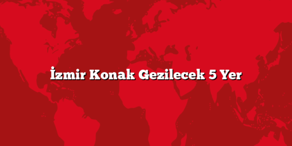İzmir Konak Gezilecek 5 Yer