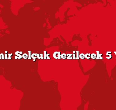 İzmir Selçuk Gezilecek 5 Yer