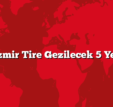 İzmir Tire Gezilecek 5 Yer