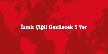 İzmir Çiğli Gezilecek 5 Yer