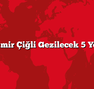 İzmir Çiğli Gezilecek 5 Yer