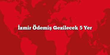 İzmir Ödemiş Gezilecek 5 Yer