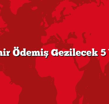 İzmir Ödemiş Gezilecek 5 Yer