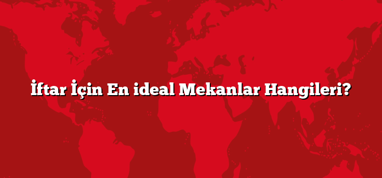 İftar İçin En ideal Mekanlar Hangileri?